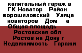 капитальный гараж в ГК Новатор › Район ­ ворошиловский › Улица ­ новаторов › Дом ­ 9а › Общая площадь ­ 21 - Ростовская обл., Ростов-на-Дону г. Недвижимость » Гаражи   